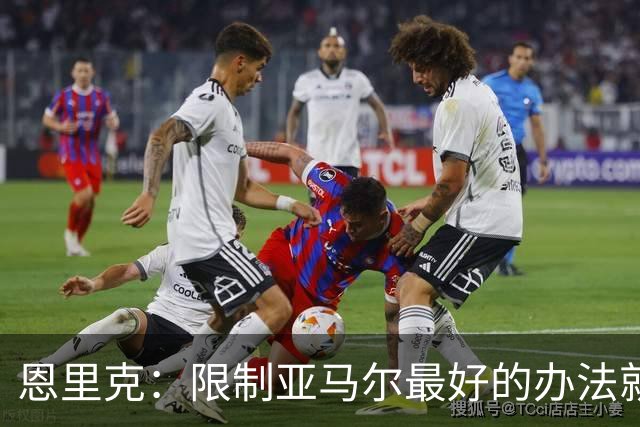 恩里克：限制亚马尔最好的办法就是别让他碰球；巴萨并非完美